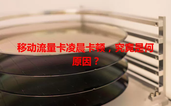 移动流量卡凌晨卡顿，究竟是何原因？