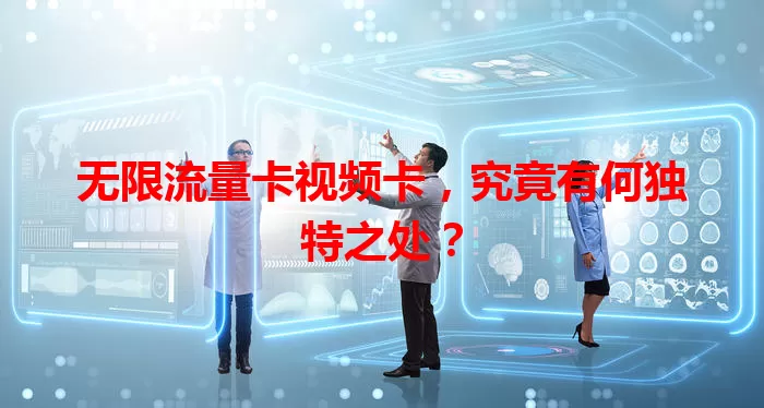 无限流量卡视频卡，究竟有何独特之处？