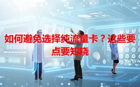如何避免选择纯流量卡？这些要点要知晓