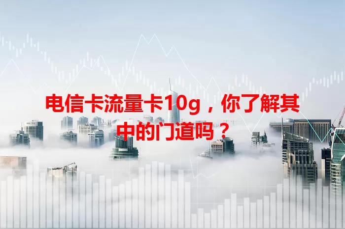 电信卡流量卡10g，你了解其中的门道吗？