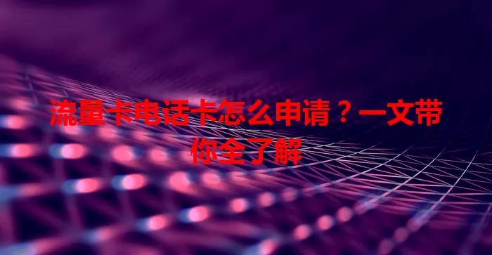 流量卡电话卡怎么申请？一文带你全了解