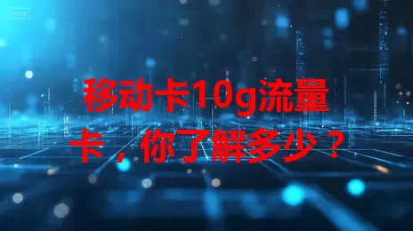 移动卡10g流量卡，你了解多少？
