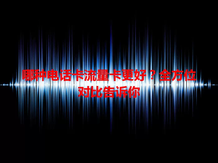 哪种电话卡流量卡更好？全方位对比告诉你
