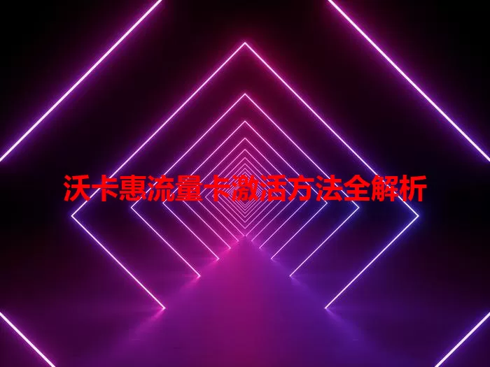 沃卡惠流量卡激活方法全解析