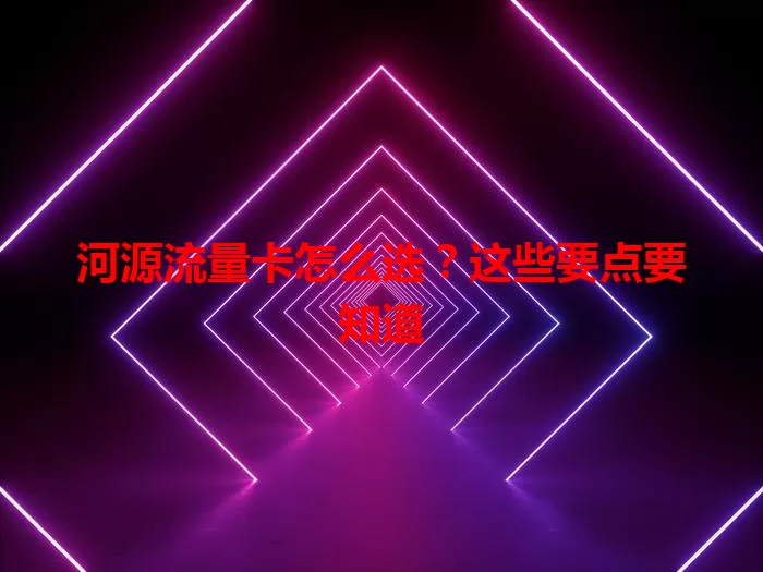 河源流量卡怎么选？这些要点要知道
