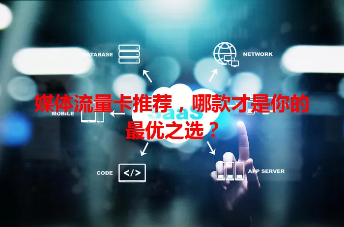 媒体流量卡推荐，哪款才是你的最优之选？