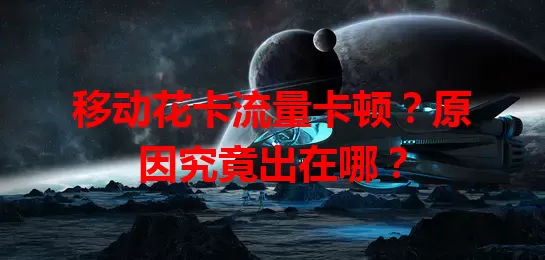 移动花卡流量卡顿？原因究竟出在哪？