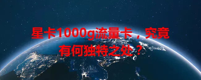 星卡1000g流量卡，究竟有何独特之处？