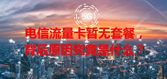 电信流量卡暂无套餐，背后原因究竟是什么？