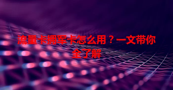 流量卡拥军卡怎么用？一文带你全了解