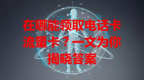 在哪能领取电话卡流量卡？一文为你揭晓答案