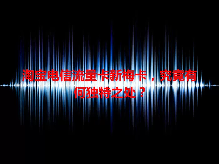 淘宝电信流量卡新梅卡，究竟有何独特之处？