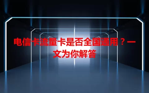 电信卡流量卡是否全国通用？一文为你解答