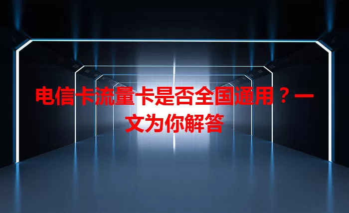 电信卡流量卡是否全国通用？一文为你解答