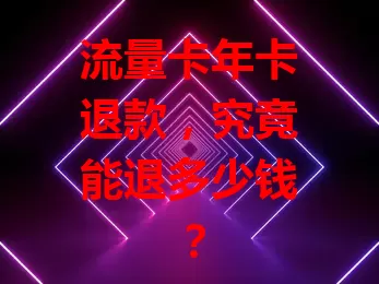 流量卡年卡退款，究竟能退多少钱？