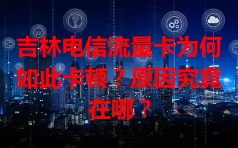 吉林电信流量卡为何如此卡顿？原因究竟在哪？