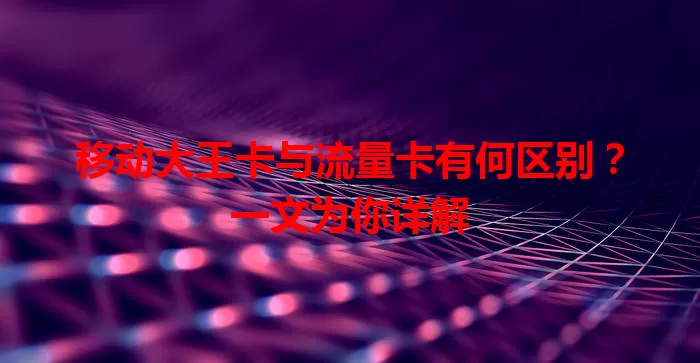 移动大王卡与流量卡有何区别？一文为你详解