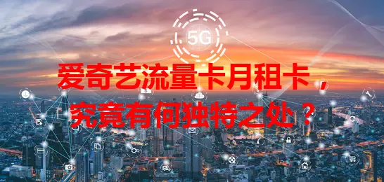 爱奇艺流量卡月租卡，究竟有何独特之处？
