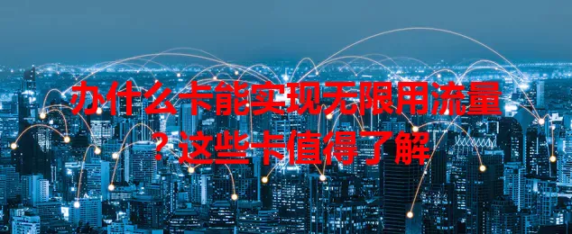 办什么卡能实现无限用流量？这些卡值得了解