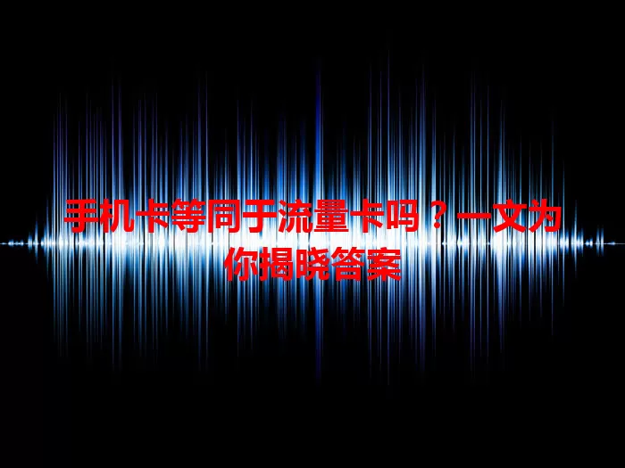 手机卡等同于流量卡吗？一文为你揭晓答案