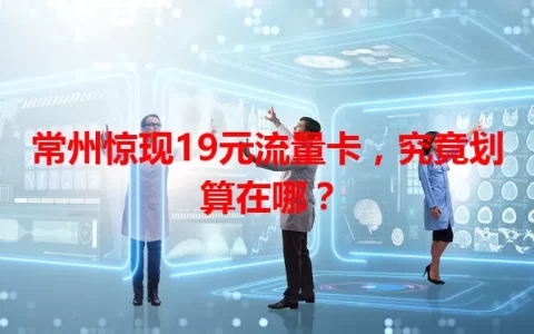 常州惊现19元流量卡，究竟划算在哪？