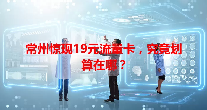 常州惊现19元流量卡，究竟划算在哪？