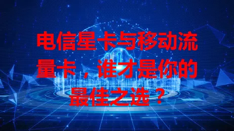 电信星卡与移动流量卡，谁才是你的最佳之选？
