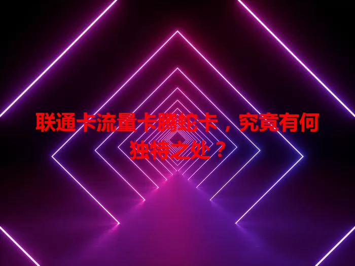 联通卡流量卡腾蛇卡，究竟有何独特之处？