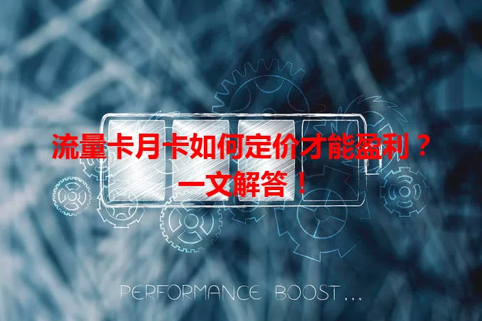 流量卡月卡如何定价才能盈利？一文解答！