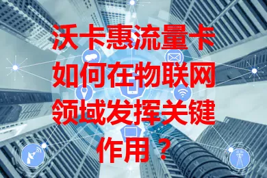 沃卡惠流量卡如何在物联网领域发挥关键作用？