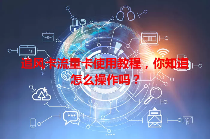 追风卡流量卡使用教程，你知道怎么操作吗？