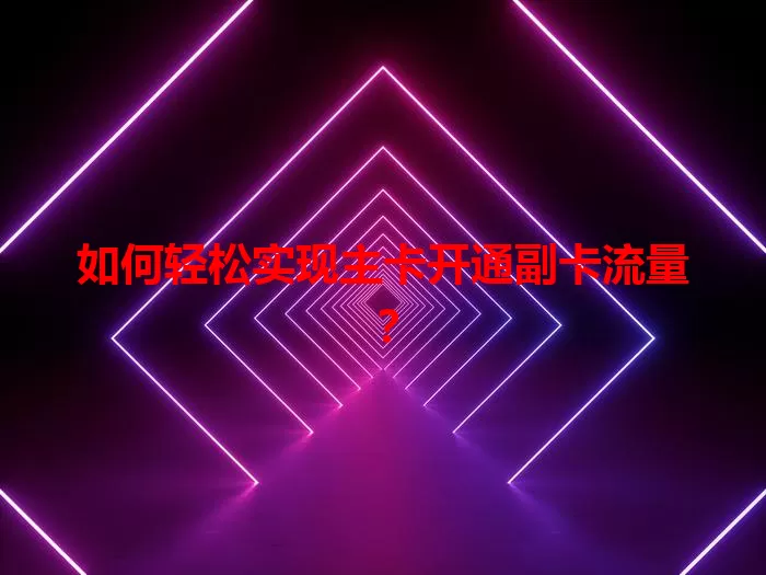 如何轻松实现主卡开通副卡流量？