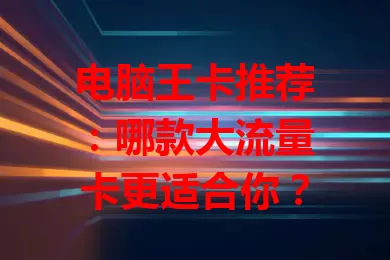 电脑王卡推荐：哪款大流量卡更适合你？