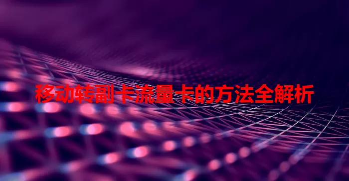 移动转副卡流量卡的方法全解析