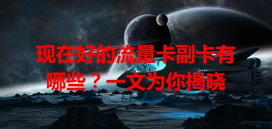 现在好的流量卡副卡有哪些？一文为你揭晓
