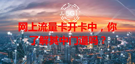 网上流量卡开卡中，你了解其中门道吗？