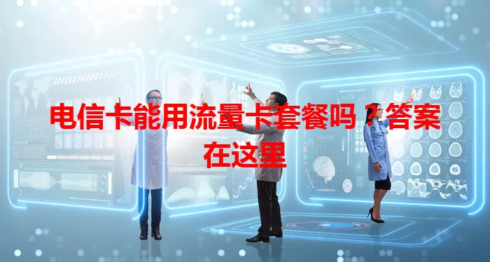 电信卡能用流量卡套餐吗？答案在这里