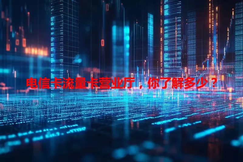 电信卡流量卡营业厅，你了解多少？