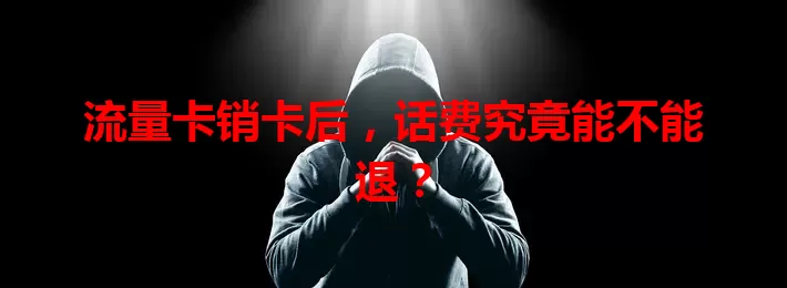 流量卡销卡后，话费究竟能不能退？