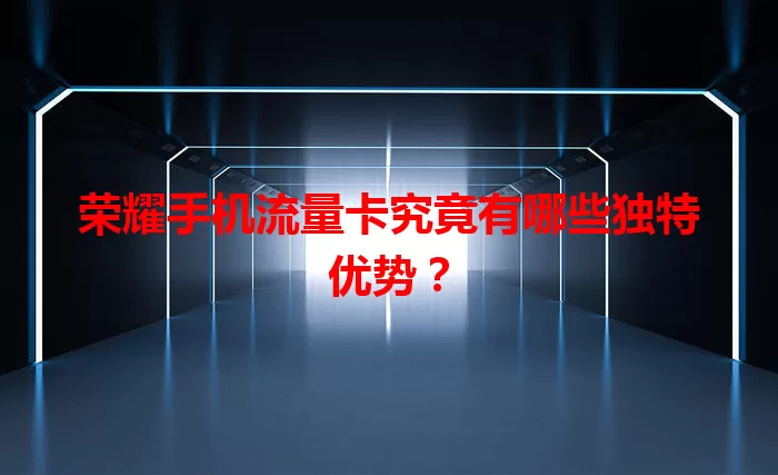 荣耀手机流量卡究竟有哪些独特优势？