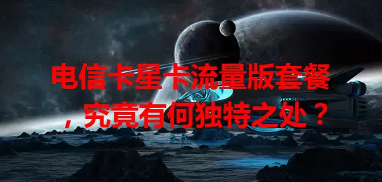 电信卡星卡流量版套餐，究竟有何独特之处？