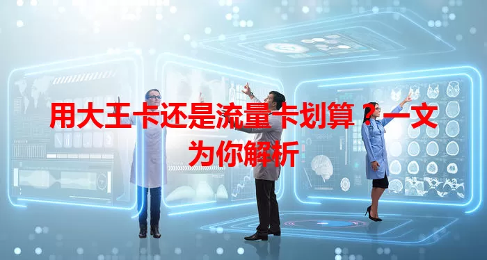 用大王卡还是流量卡划算？一文为你解析
