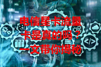 电信星卡流量卡是真的吗？一文带你揭秘
