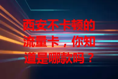 西安不卡顿的流量卡，你知道是哪款吗？
