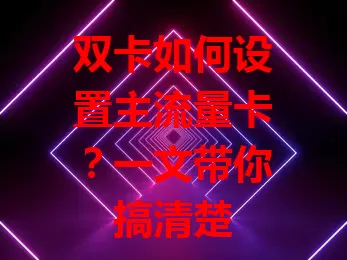 双卡如何设置主流量卡？一文带你搞清楚