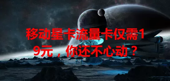 移动星卡流量卡仅需19元，你还不心动？