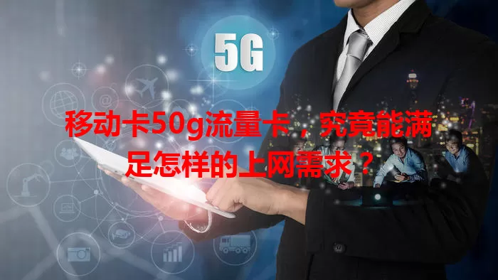 移动卡50g流量卡，究竟能满足怎样的上网需求？