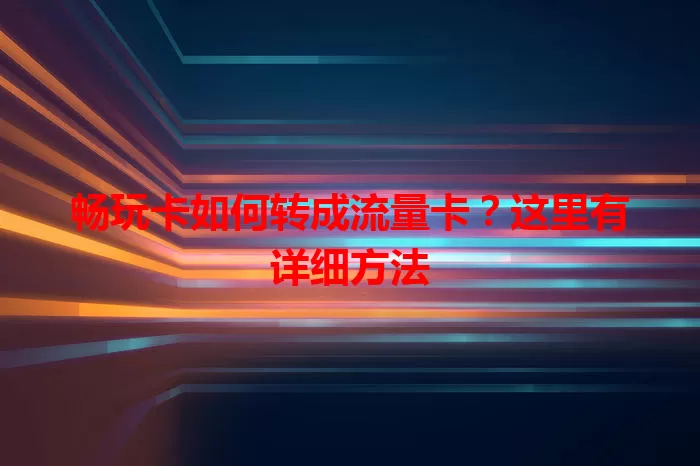 畅玩卡如何转成流量卡？这里有详细方法