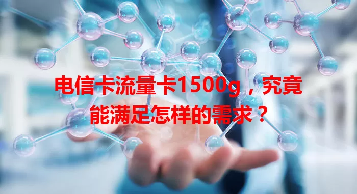 电信卡流量卡1500g，究竟能满足怎样的需求？