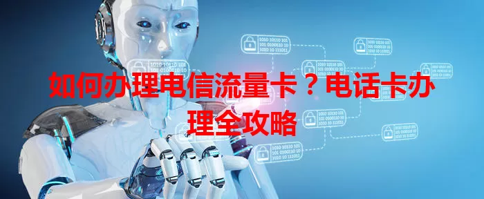 如何办理电信流量卡？电话卡办理全攻略